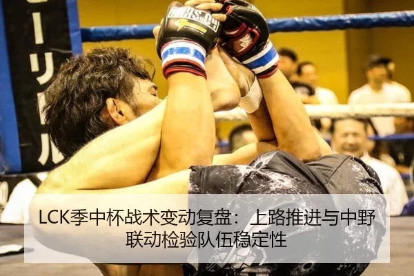 LCK季中杯战术变动复盘：上路推进与中野联动检验队伍稳定性